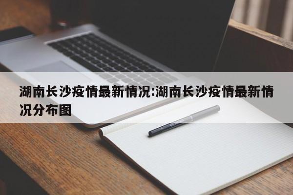 湖南长沙疫情最新情况:湖南长沙疫情最新情况分布图