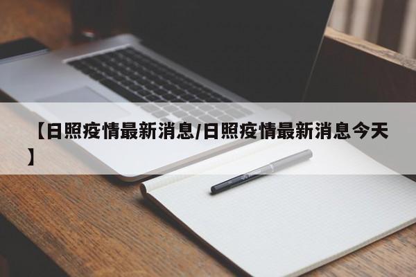 【日照疫情最新消息/日照疫情最新消息今天】
