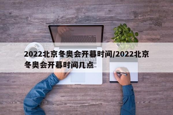 2022北京冬奥会开幕时间/2022北京冬奥会开幕时间几点