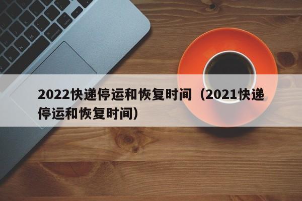 2022快递停运和恢复时间（2021快递停运和恢复时间）