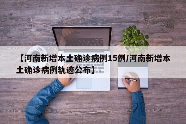【河南新增本土确诊病例15例/河南新增本土确诊病例轨迹公布】