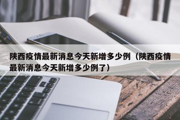 陕西疫情最新消息今天新增多少例（陕西疫情最新消息今天新增多少例了）