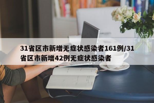 31省区市新增无症状感染者161例/31省区市新增42例无症状感染者
