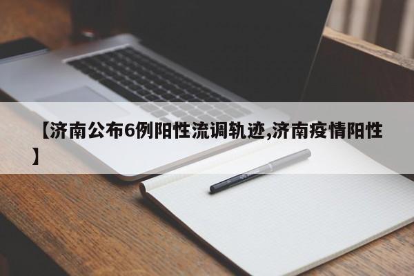 【济南公布6例阳性流调轨迹,济南疫情阳性】