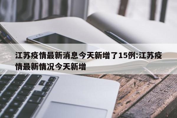 江苏疫情最新消息今天新增了15例:江苏疫情最新情况今天新增