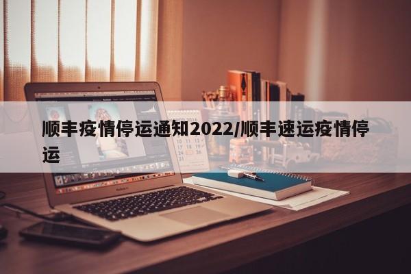 顺丰疫情停运通知2022/顺丰速运疫情停运
