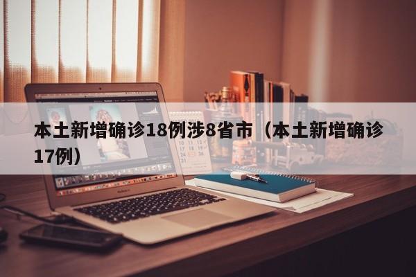 本土新增确诊18例涉8省市(本土新增确诊17例)