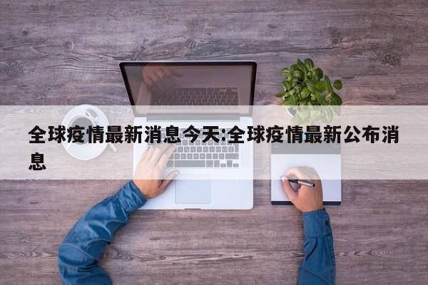 全球疫情最新消息今天:全球疫情最新公布消息