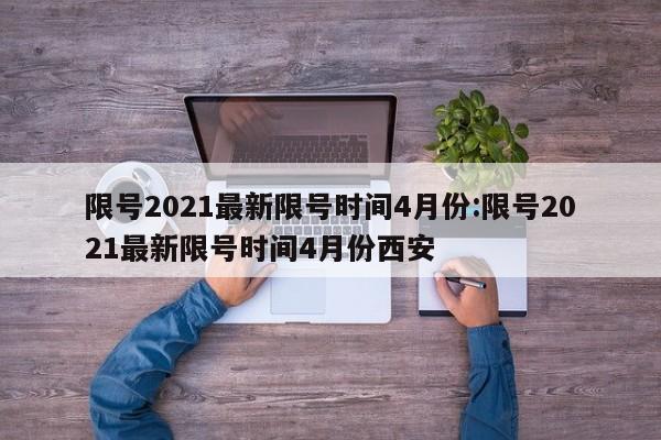 限号2021最新限号时间4月份:限号2021最新限号时间4月份西安
