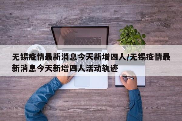 无锡疫情最新消息今天新增四人/无锡疫情最新消息今天新增四人活动轨迹