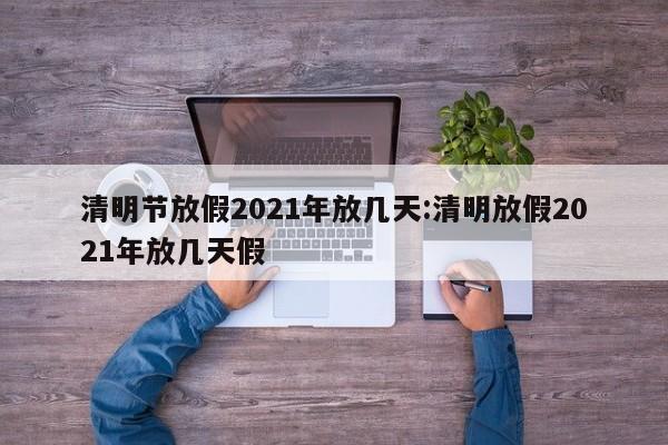 清明节放假2021年放几天:清明放假2021年放几天假