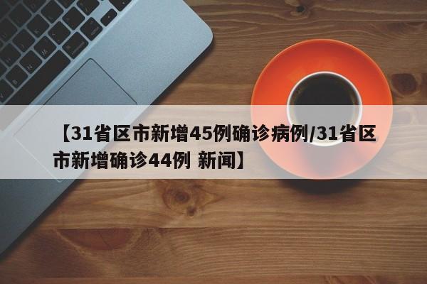 【31省区市新增45例确诊病例/31省区市新增确诊44例 新闻】