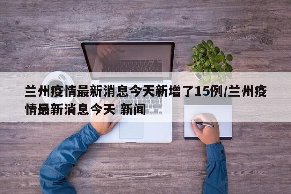 兰州疫情最新消息今天新增了15例/兰州疫情最新消息今天 新闻