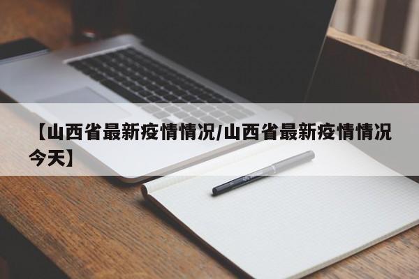 【山西省最新疫情情况/山西省最新疫情情况今天】