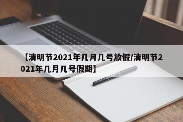 【清明节2021年几月几号放假/清明节2021年几月几号假期】