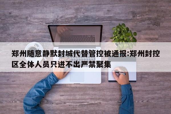 郑州随意静默封城代替管控被通报:郑州封控区全体人员只进不出严禁聚集