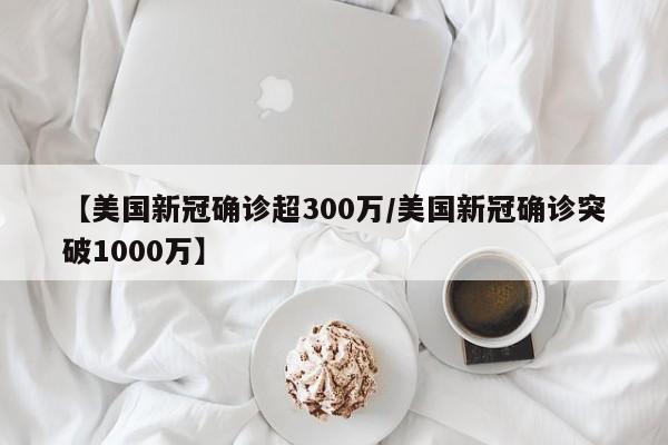 【美国新冠确诊超300万/美国新冠确诊突破1000万】