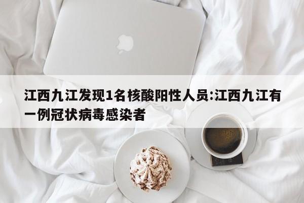 江西九江发现1名核酸阳性人员:江西九江有一例冠状病毒感染者