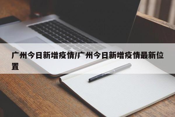 广州今日新增疫情/广州今日新增疫情最新位置