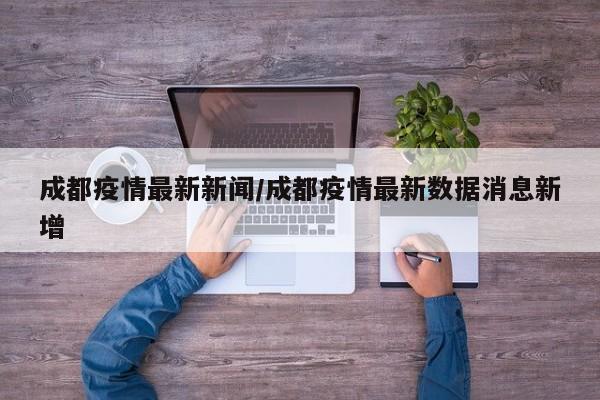 成都疫情最新新闻/成都疫情最新数据消息新增