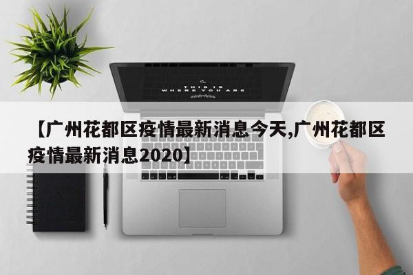 【广州花都区疫情最新消息今天,广州花都区疫情最新消息2020】