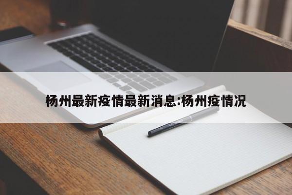 杨州最新疫情最新消息:杨州疫情况