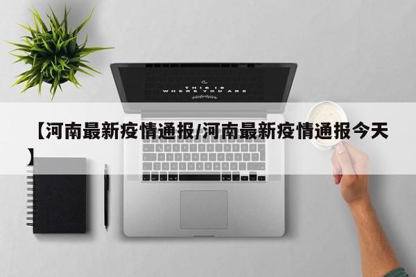 【河南最新疫情通报/河南最新疫情通报今天】