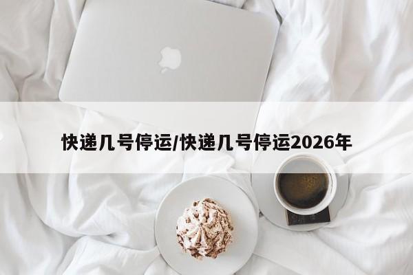 快递几号停运/快递几号停运2026年