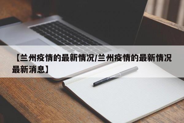 【兰州疫情的最新情况/兰州疫情的最新情况最新消息】
