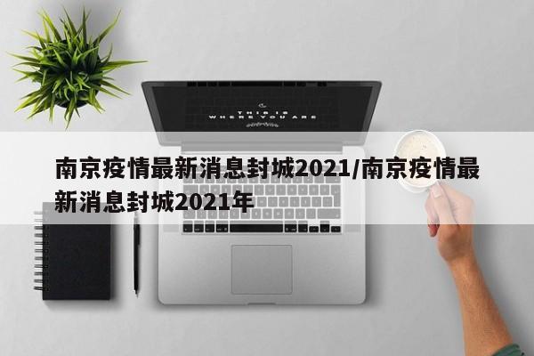 南京疫情最新消息封城2021/南京疫情最新消息封城2021年