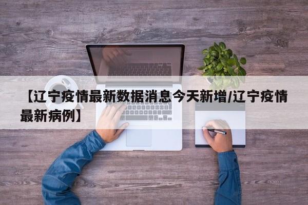 【辽宁疫情最新数据消息今天新增/辽宁疫情最新病例】
