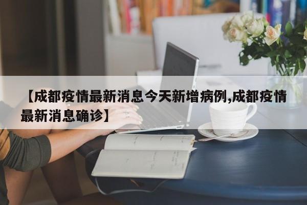 【成都疫情最新消息今天新增病例,成都疫情最新消息确诊】