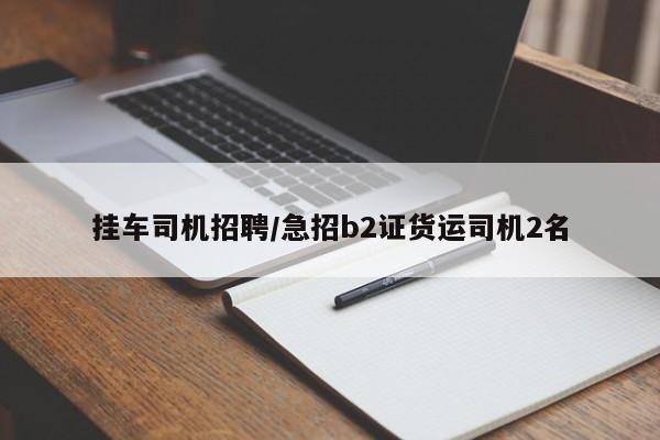 挂车司机招聘/急招b2证货运司机2名