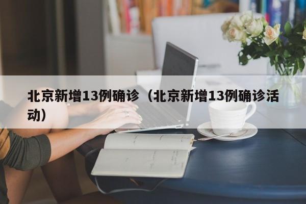 北京新增13例确诊（北京新增13例确诊活动）