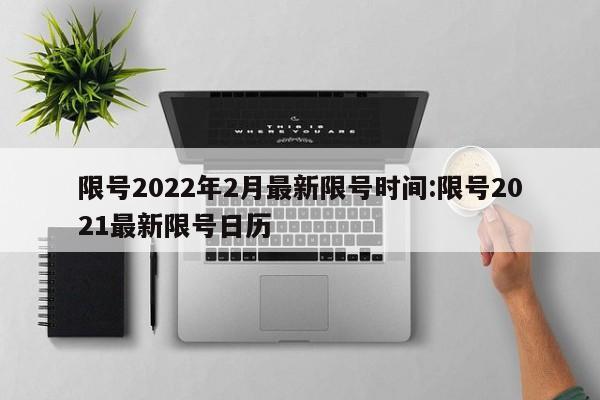 限号2022年2月最新限号时间:限号2021最新限号日历