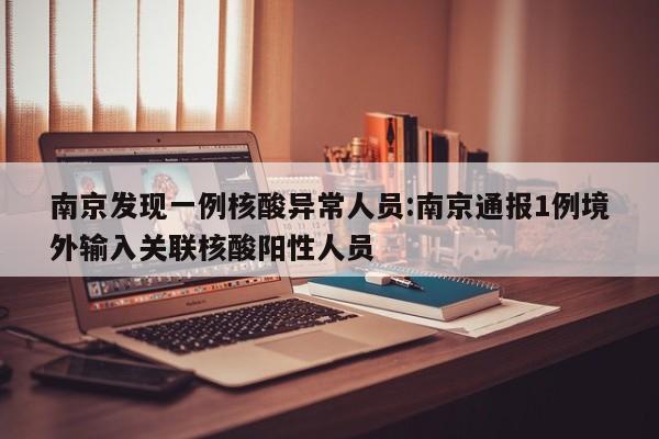 南京发现一例核酸异常人员:南京通报1例境外输入关联核酸阳性人员