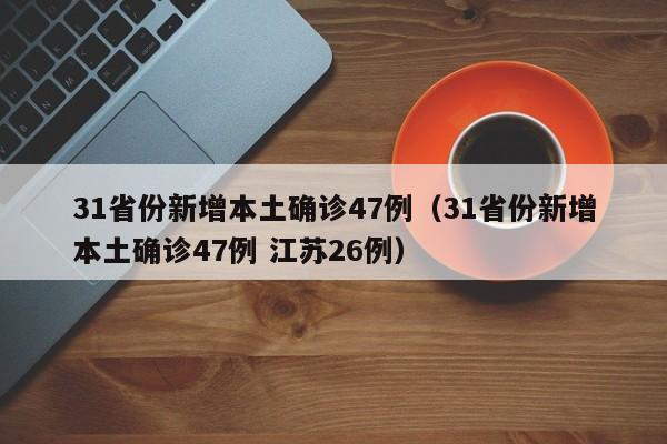 31省份新增本土确诊47例(31省份新增本土确诊47例 江苏26例)