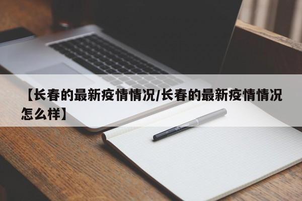 【长春的最新疫情情况/长春的最新疫情情况怎么样】
