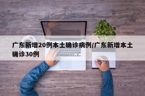 广东新增20例本土确诊病例/广东新增本土确诊30例
