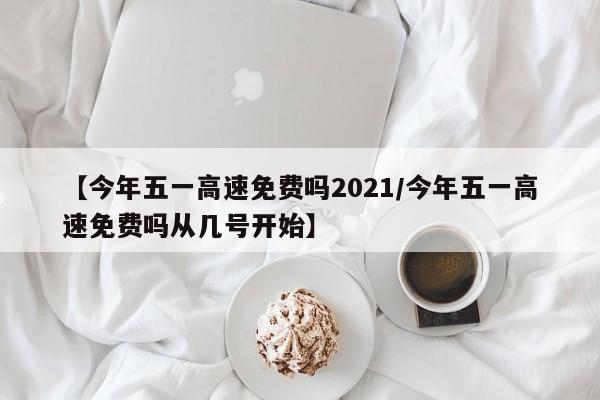 【今年五一高速免费吗2021/今年五一高速免费吗从几号开始】