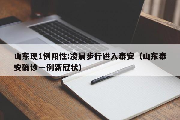 山东现1例阳性:凌晨步行进入泰安(山东泰安确诊一例新冠状)