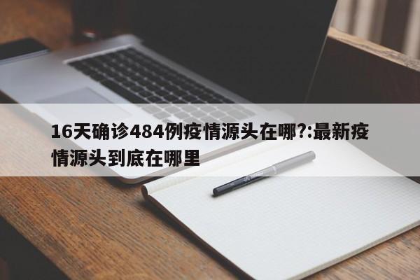 16天确诊484例疫情源头在哪?:最新疫情源头到底在哪里