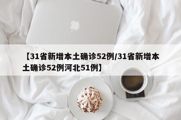 【31省新增本土确诊52例/31省新增本土确诊52例河北51例】