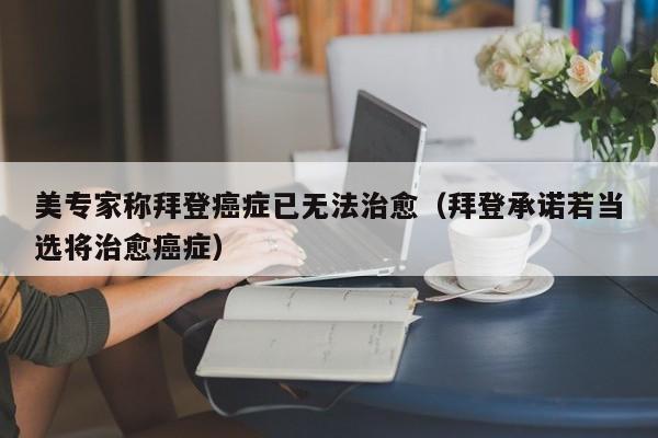 美专家称拜登癌症已无法治愈(拜登承诺若当选将治愈癌症)