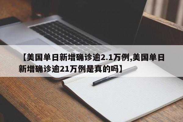 【美国单日新增确诊逾2.1万例,美国单日新增确诊逾21万例是真的吗】