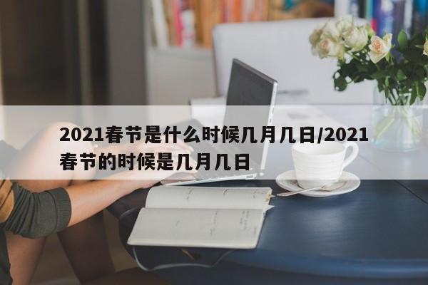 2021春节是什么时候几月几日/2021春节的时候是几月几日