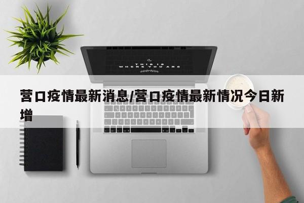 营口疫情最新消息/营口疫情最新情况今日新增