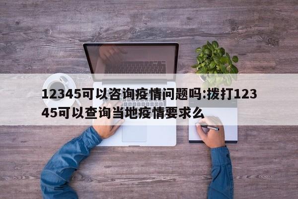 12345可以咨询疫情问题吗:拨打12345可以查询当地疫情要求么