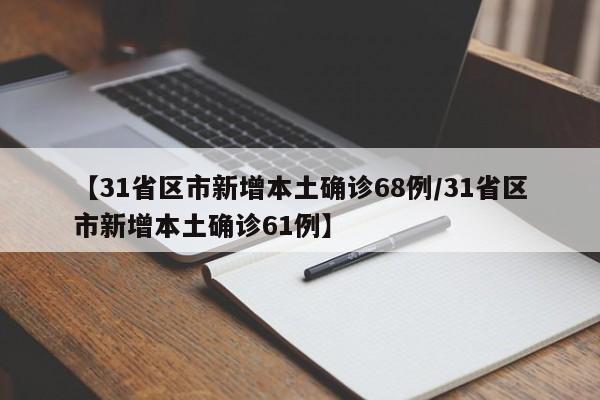 【31省区市新增本土确诊68例/31省区市新增本土确诊61例】