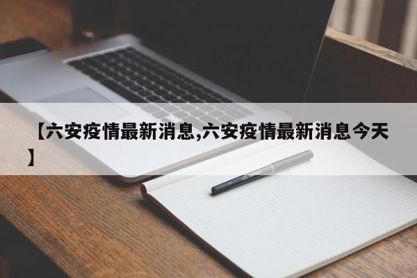 【六安疫情最新消息,六安疫情最新消息今天】